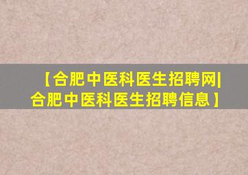 【合肥中医科医生招聘网|合肥中医科医生招聘信息】